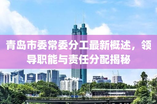 青島市委常委分工最新概述，領(lǐng)導(dǎo)職能與責(zé)任分配揭秘
