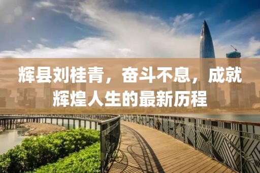 輝縣劉桂青，奮斗不息，成就輝煌人生的最新歷程