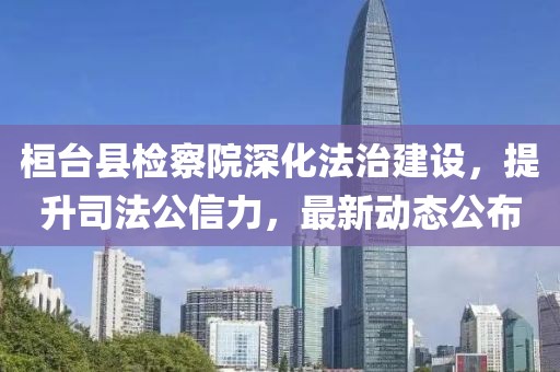 桓臺縣檢察院深化法治建設(shè)，提升司法公信力，最新動態(tài)公布