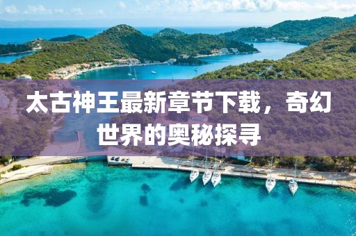 太古神王最新章節(jié)下載，奇幻世界的奧秘探尋