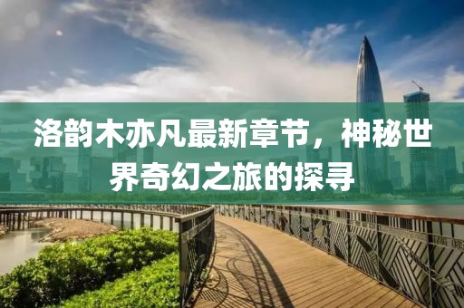 洛韻木亦凡最新章節(jié)，神秘世界奇幻之旅的探尋