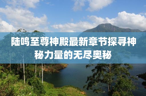 陸鳴至尊神殿最新章節(jié)探尋神秘力量的無(wú)盡奧秘