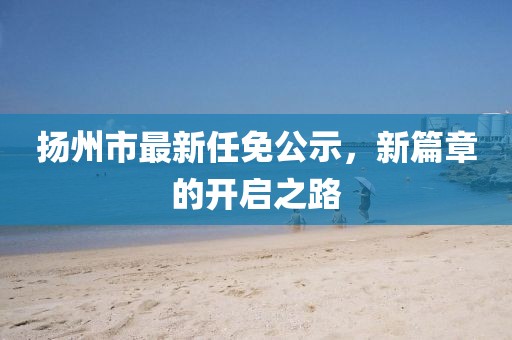 揚(yáng)州市最新任免公示，新篇章的開啟之路