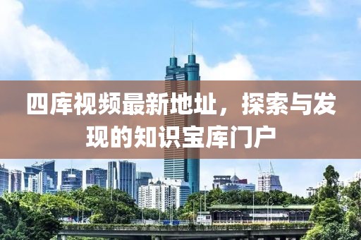 四庫視頻最新地址，探索與發(fā)現(xiàn)的知識寶庫門戶