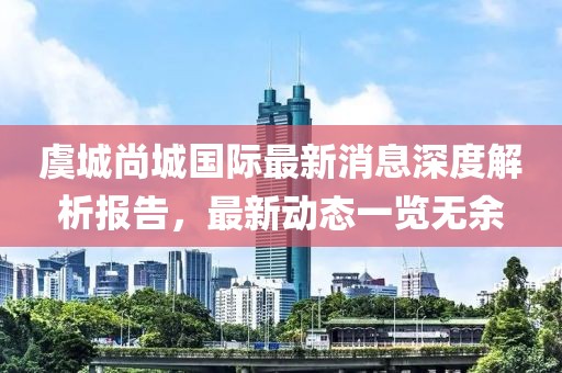 虞城尚城國(guó)際最新消息深度解析報(bào)告，最新動(dòng)態(tài)一覽無(wú)余