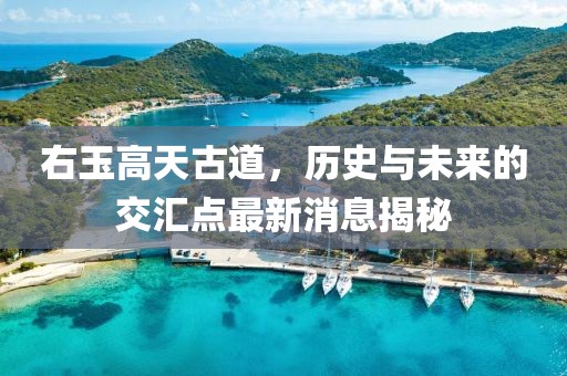 右玉高天古道，歷史與未來的交匯點(diǎn)最新消息揭秘