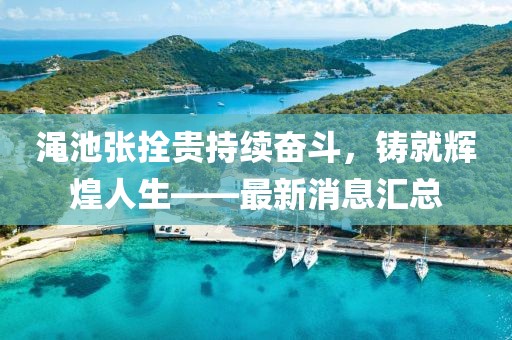 澠池張拴貴持續(xù)奮斗，鑄就輝煌人生——最新消息匯總