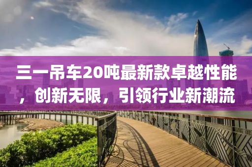三一吊車20噸最新款卓越性能，創(chuàng)新無限，引領(lǐng)行業(yè)新潮流