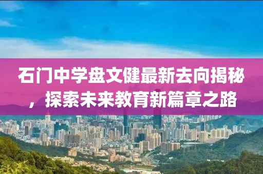 石門中學(xué)盤文健最新去向揭秘，探索未來(lái)教育新篇章之路
