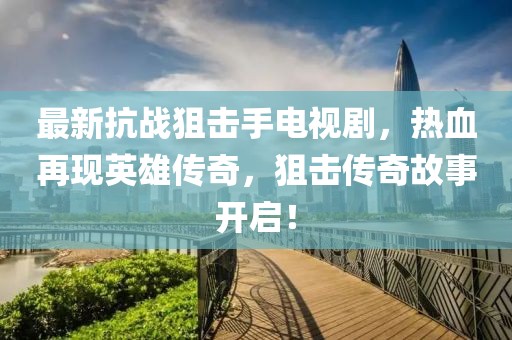最新抗戰(zhàn)狙擊手電視劇，熱血再現(xiàn)英雄傳奇，狙擊傳奇故事開啟！