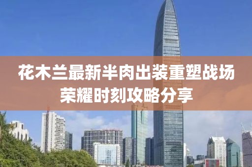 花木蘭最新半肉出裝重塑戰(zhàn)場(chǎng)榮耀時(shí)刻攻略分享