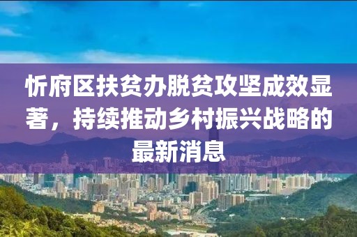 忻府區(qū)扶貧辦脫貧攻堅成效顯著，持續(xù)推動鄉(xiāng)村振興戰(zhàn)略的最新消息