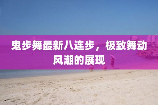 鬼步舞最新八連步，極致舞動風(fēng)潮的展現(xiàn)