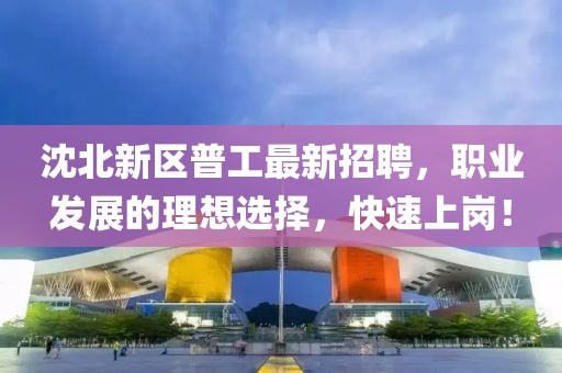 沈北新區(qū)普工最新招聘，職業(yè)發(fā)展的理想選擇，快速上崗！