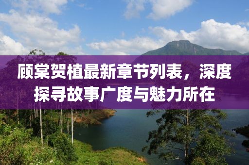 顧棠賀植最新章節(jié)列表，深度探尋故事廣度與魅力所在