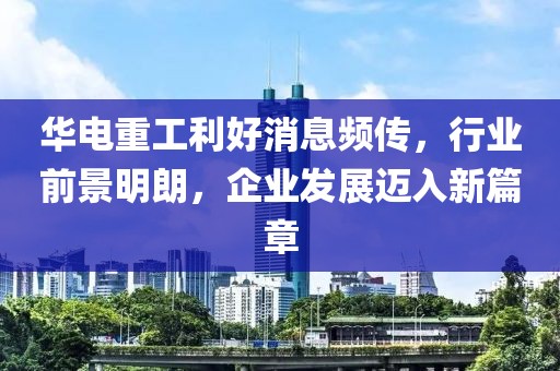 華電重工利好消息頻傳，行業(yè)前景明朗，企業(yè)發(fā)展邁入新篇章