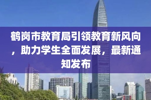 鶴崗市教育局引領(lǐng)教育新風(fēng)向，助力學(xué)生全面發(fā)展，最新通知發(fā)布