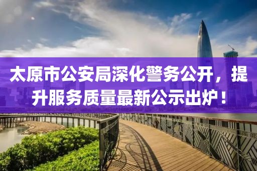 太原市公安局深化警務公開，提升服務質(zhì)量最新公示出爐！
