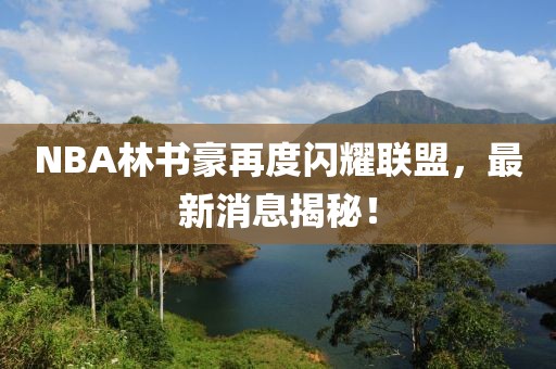 NBA林書豪再度閃耀聯(lián)盟，最新消息揭秘！