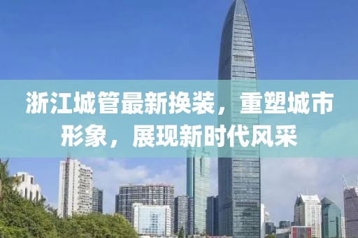 浙江城管最新?lián)Q裝，重塑城市形象，展現(xiàn)新時代風(fēng)采