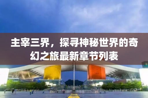 主宰三界，探尋神秘世界的奇幻之旅最新章節(jié)列表