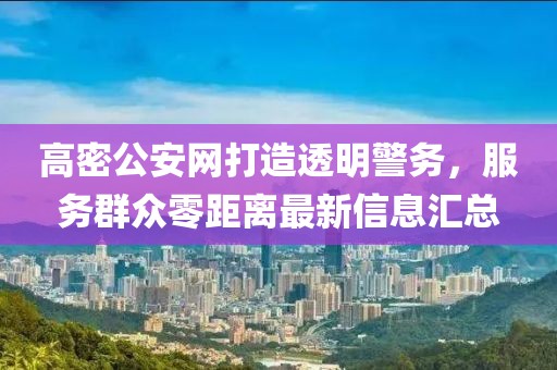 高密公安網(wǎng)打造透明警務(wù)，服務(wù)群眾零距離最新信息匯總
