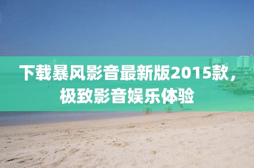 下載暴風(fēng)影音最新版2015款，極致影音娛樂體驗(yàn)