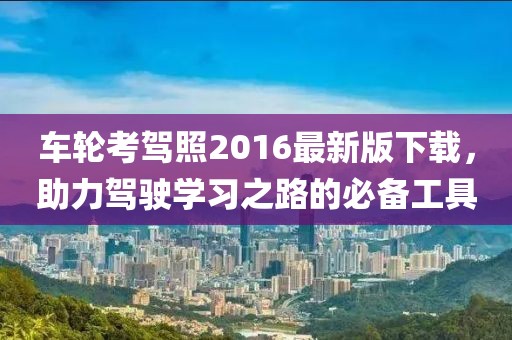 車輪考駕照2016最新版下載，助力駕駛學習之路的必備工具