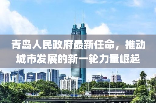 青島人民政府最新任命，推動城市發(fā)展的新一輪力量崛起