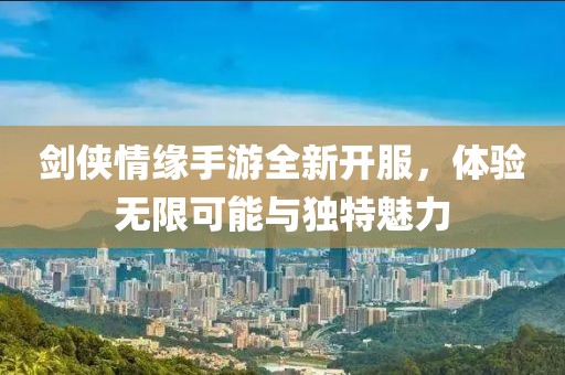 劍俠情緣手游全新開服，體驗無限可能與獨特魅力