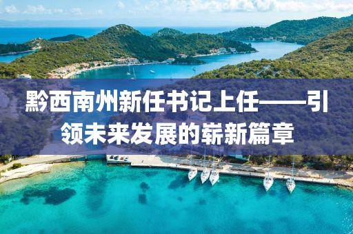 黔西南州新任書記上任——引領(lǐng)未來發(fā)展的嶄新篇章