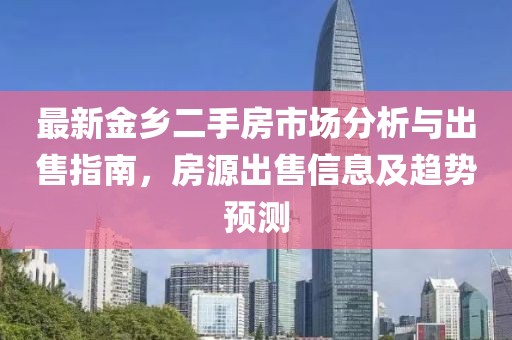 最新金鄉(xiāng)二手房市場(chǎng)分析與出售指南，房源出售信息及趨勢(shì)預(yù)測(cè)