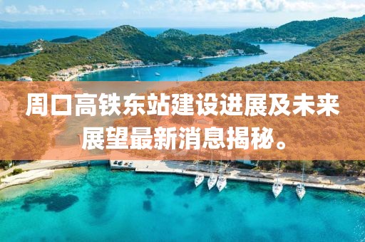 周口高鐵東站建設(shè)進(jìn)展及未來展望最新消息揭秘。