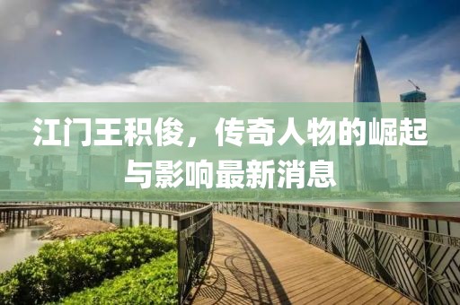 江門王積俊，傳奇人物的崛起與影響最新消息