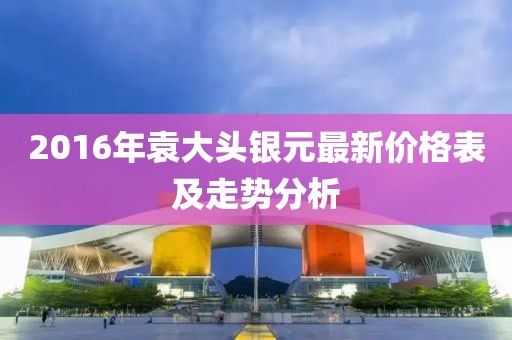 2016年袁大頭銀元最新價(jià)格表及走勢(shì)分析