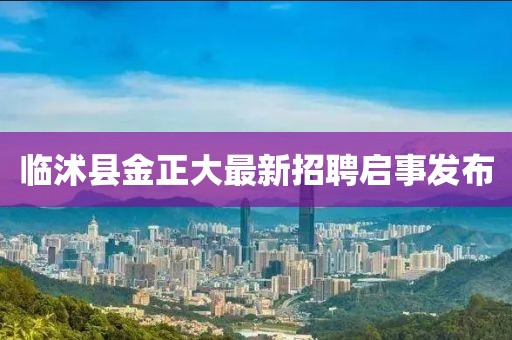 臨沭縣金正大最新招聘啟事發(fā)布