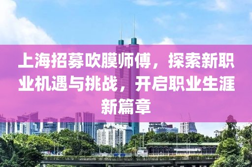 上海招募吹膜師傅，探索新職業(yè)機(jī)遇與挑戰(zhàn)，開啟職業(yè)生涯新篇章