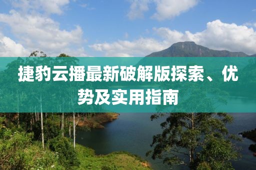 捷豹云播最新破解版探索、優(yōu)勢及實用指南