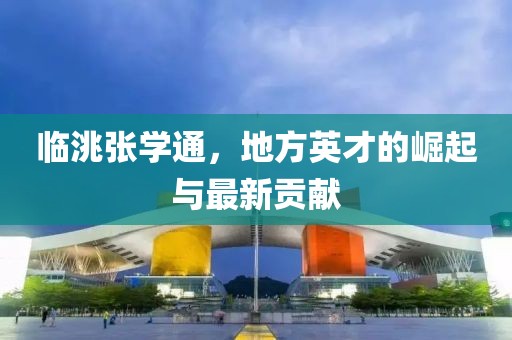 臨洮張學(xué)通，地方英才的崛起與最新貢獻(xiàn)