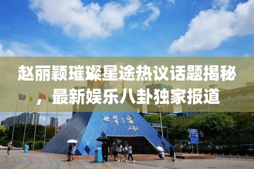 趙麗穎璀璨星途熱議話題揭秘，最新娛樂八卦獨家報道