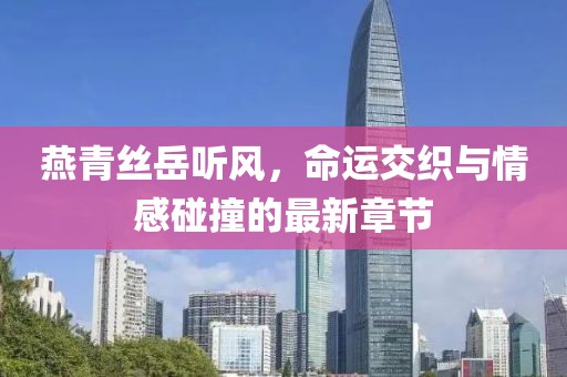 燕青絲岳聽風，命運交織與情感碰撞的最新章節(jié)