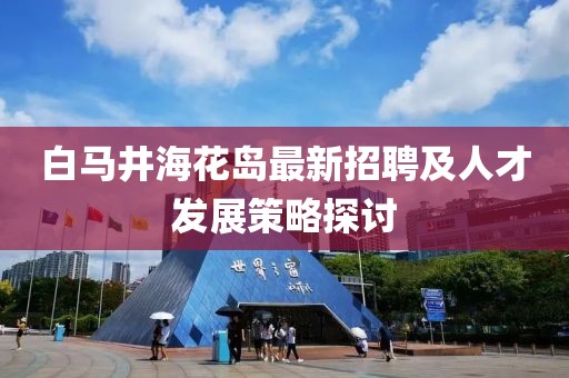 白馬井?；◢u最新招聘及人才發(fā)展策略探討