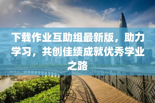 下載作業(yè)互助組最新版，助力學(xué)習(xí)，共創(chuàng)佳績成就優(yōu)秀學(xué)業(yè)之路