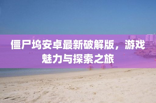 僵尸塢安卓最新破解版，游戲魅力與探索之旅