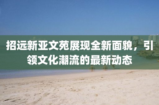 招遠(yuǎn)新亞文苑展現(xiàn)全新面貌，引領(lǐng)文化潮流的最新動態(tài)