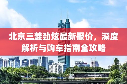 北京三菱勁炫最新報價，深度解析與購車指南全攻略