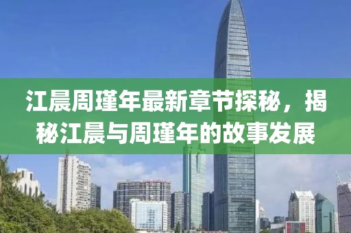 江晨周瑾年最新章節(jié)探秘，揭秘江晨與周瑾年的故事發(fā)展
