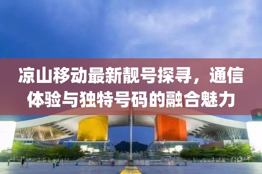 涼山移動(dòng)最新靚號(hào)探尋，通信體驗(yàn)與獨(dú)特號(hào)碼的融合魅力