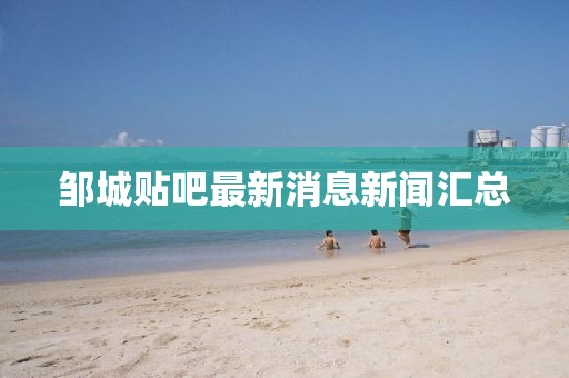 鄒城貼吧最新消息新聞匯總