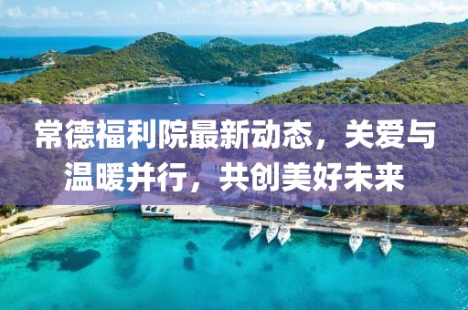 常德福利院最新動(dòng)態(tài)，關(guān)愛與溫暖并行，共創(chuàng)美好未來